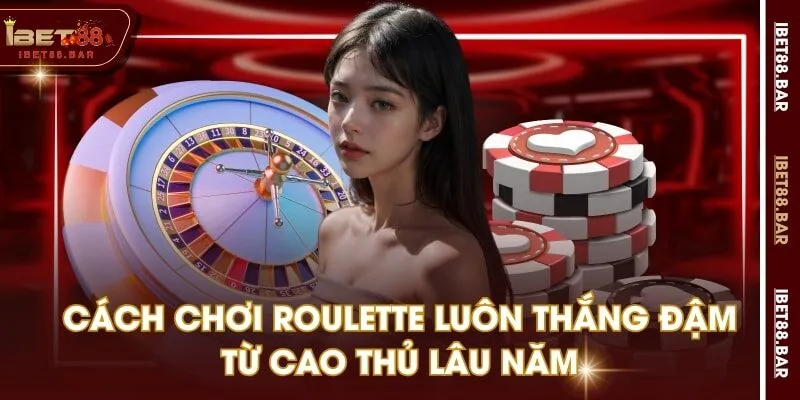 Cách Chơi Roulette Luôn Thắng Đậm Từ Cao Thủ Lâu Năm